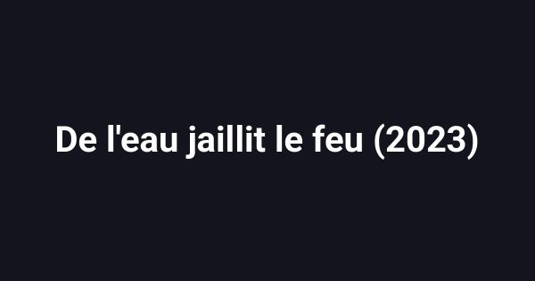 De l'eau jaillit le feu (2023)