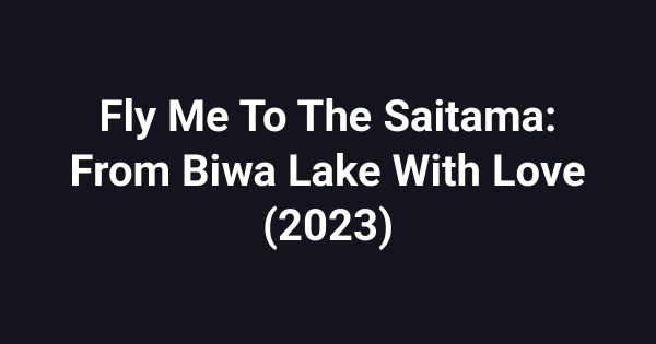 Fly Me To The Saitama: From Biwa Lake With Love (2023)