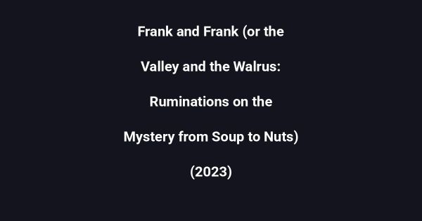 Frank and Frank (or the Valley and the Walrus: Ruminations on the Mystery from Soup to Nuts) (2023)