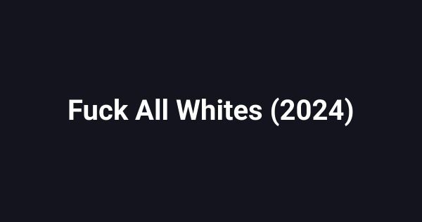 Fuck All Whites (2024)