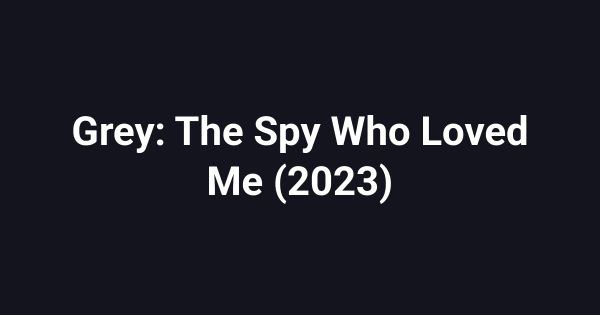 Grey: The Spy Who Loved Me (2023)