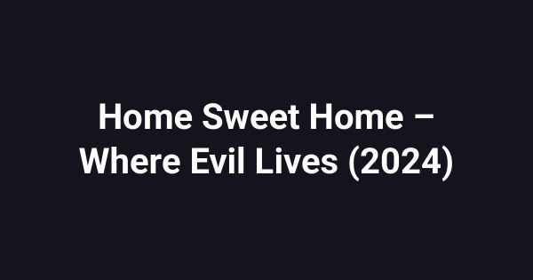 Home Sweet Home – Where Evil Lives (2024)