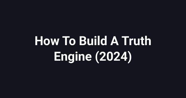 How To Build A Truth Engine (2024)