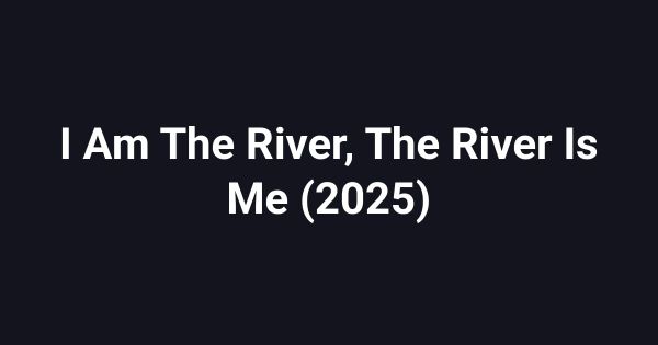 I Am The River, The River Is Me (2025)