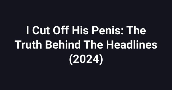 I Cut Off His Penis: The Truth Behind The Headlines (2024)