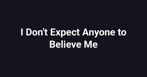 I Don't Expect Anyone to Believe Me