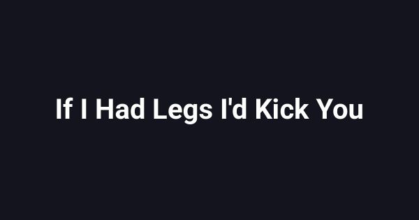 If I Had Legs I'd Kick You