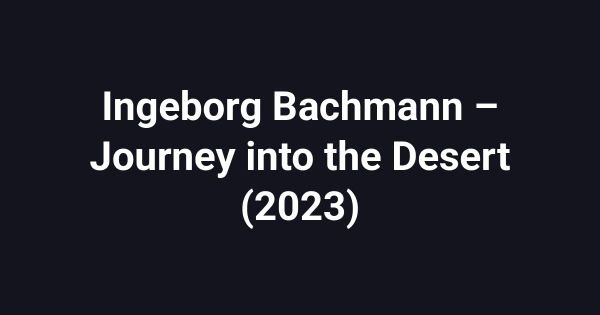 Ingeborg Bachmann – Journey into the Desert (2023)