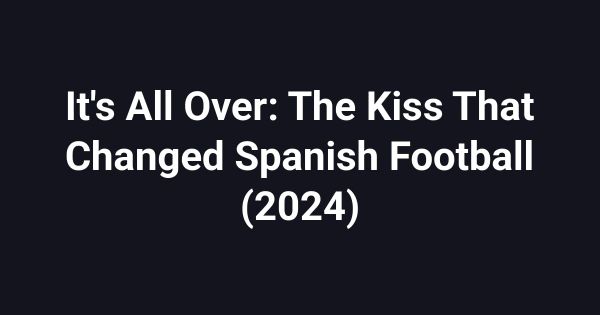 It's All Over: The Kiss That Changed Spanish Football (2024)