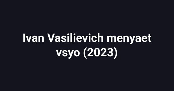 Ivan Vasilievich menyaet vsyo (2023)