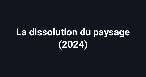 La dissolution du paysage (2024)