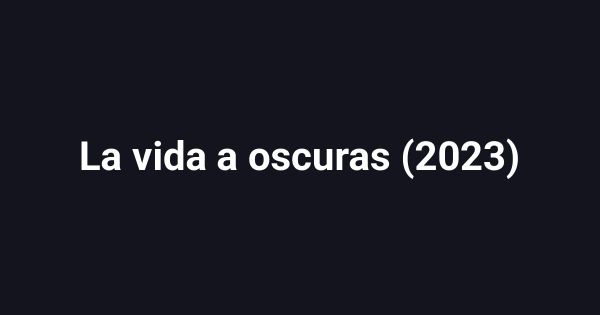 La vida a oscuras (2023)