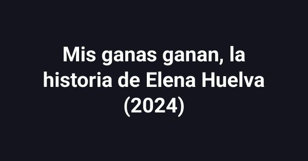 Mis ganas ganan, la historia de Elena Huelva (2024)