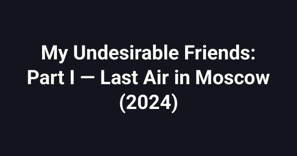 My Undesirable Friends: Part I — Last Air in Moscow (2024)