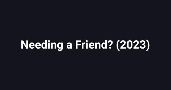 Needing a Friend? (2023)