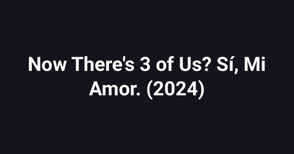 Now There's 3 of Us? Sí, Mi Amor. (2024)