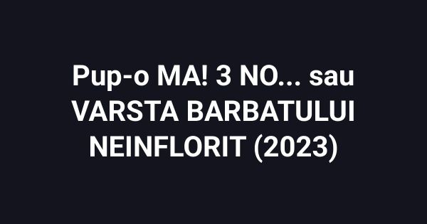 Pup-o MA! 3 NO... sau VARSTA BARBATULUI NEINFLORIT (2023)