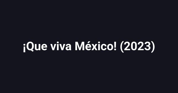 ¡Que viva México! (2023)