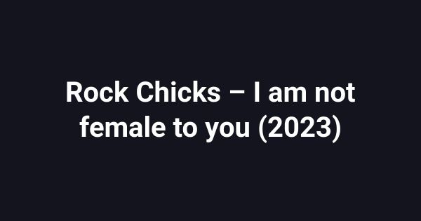 Rock Chicks – I am not female to you (2023)