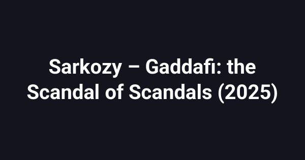 Sarkozy – Gaddafi: the Scandal of Scandals (2025)