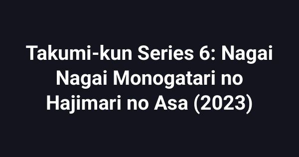 Takumi-kun Series 6: Nagai Nagai Monogatari no Hajimari no Asa (2023)