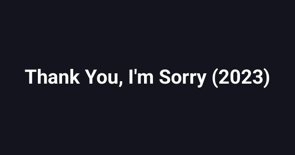 Thank You, I'm Sorry (2023)