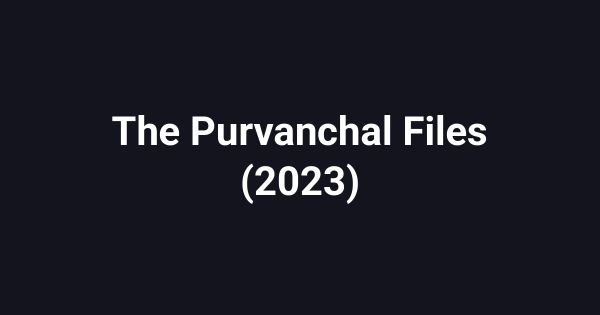 The Purvanchal Files (2023)