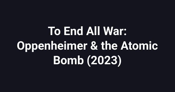 To End All War: Oppenheimer & the Atomic Bomb (2023)