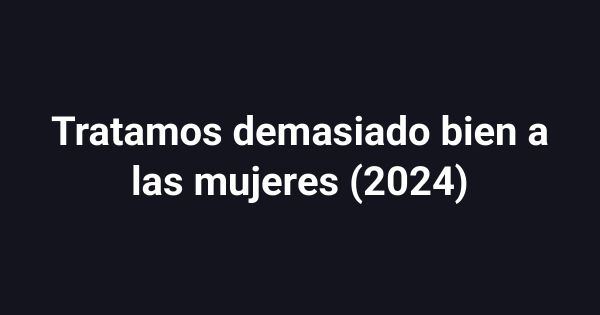 Tratamos demasiado bien a las mujeres (2024)