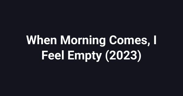 When Morning Comes, I Feel Empty (2023)
