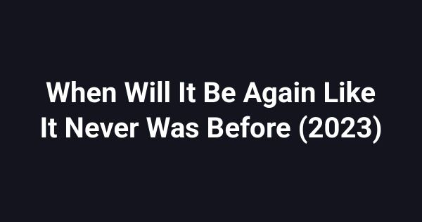 When Will It Be Again Like It Never Was Before (2023)