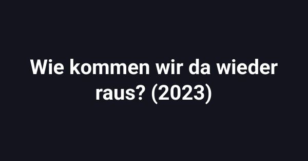 Wie kommen wir da wieder raus? (2023)