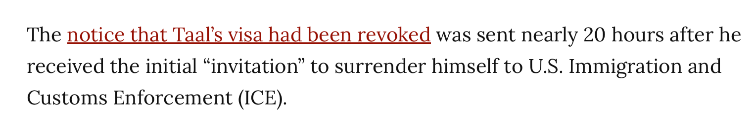The notice that Taal’s visa had been revoked was sent nearly 20 hours after he received the initial “invitation” to surrender himself to U.S. Immigration and Customs Enforcement (ICE).