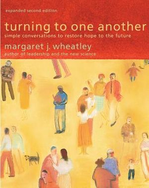 Turning to One Another: Simple Conversations to Restore Hope to the Future, by Margaret J. Wheatley.