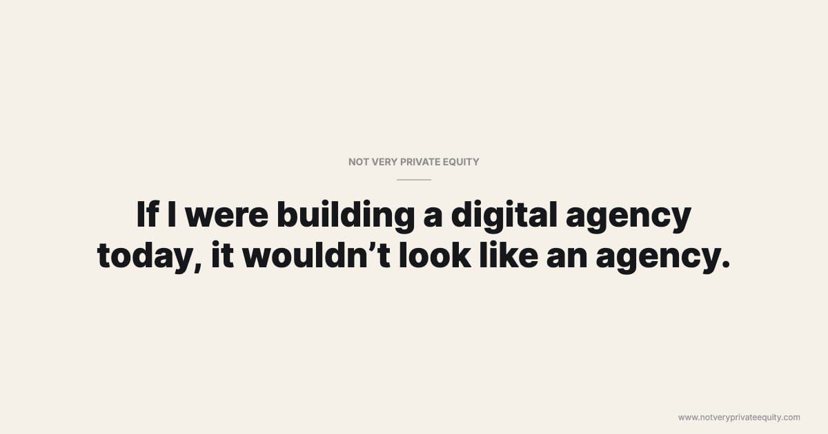 If I were building a digital agency today, it wouldn’t look like an agency.