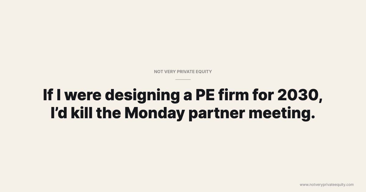 If I were designing a PE firm for 2030, I’d kill the Monday partner meeting.
