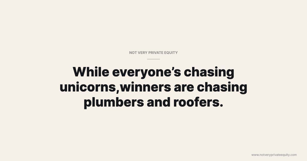 While everyone’s chasing unicorns,winners are chasing plumbers and roofers.