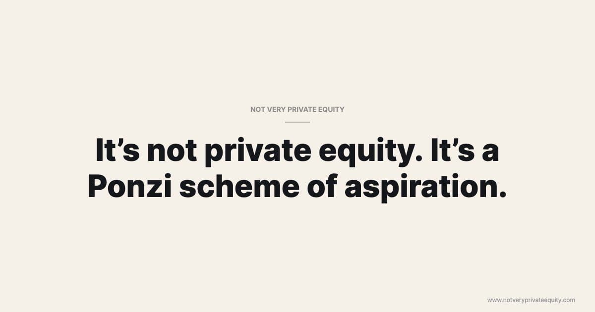 It’s not private equity. It’s a Ponzi scheme of aspiration.