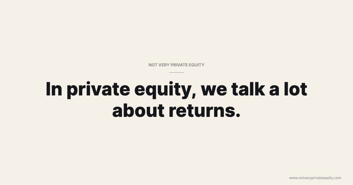 In private equity, we talk a lot about returns.