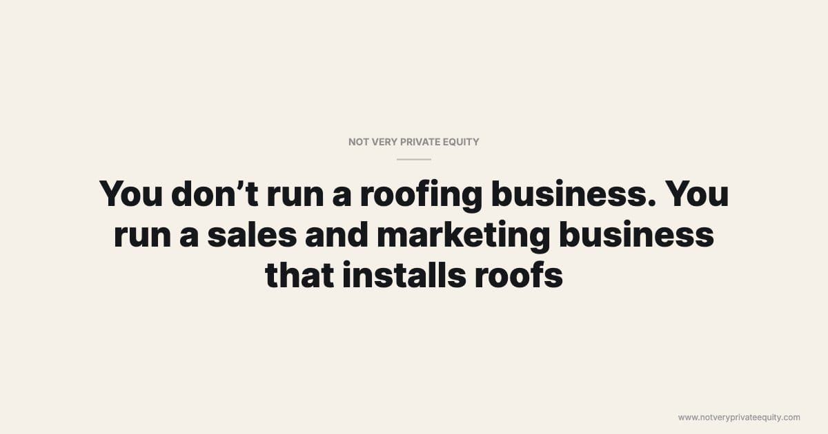 You don’t run a roofing business. You run a sales and marketing business that installs roofs