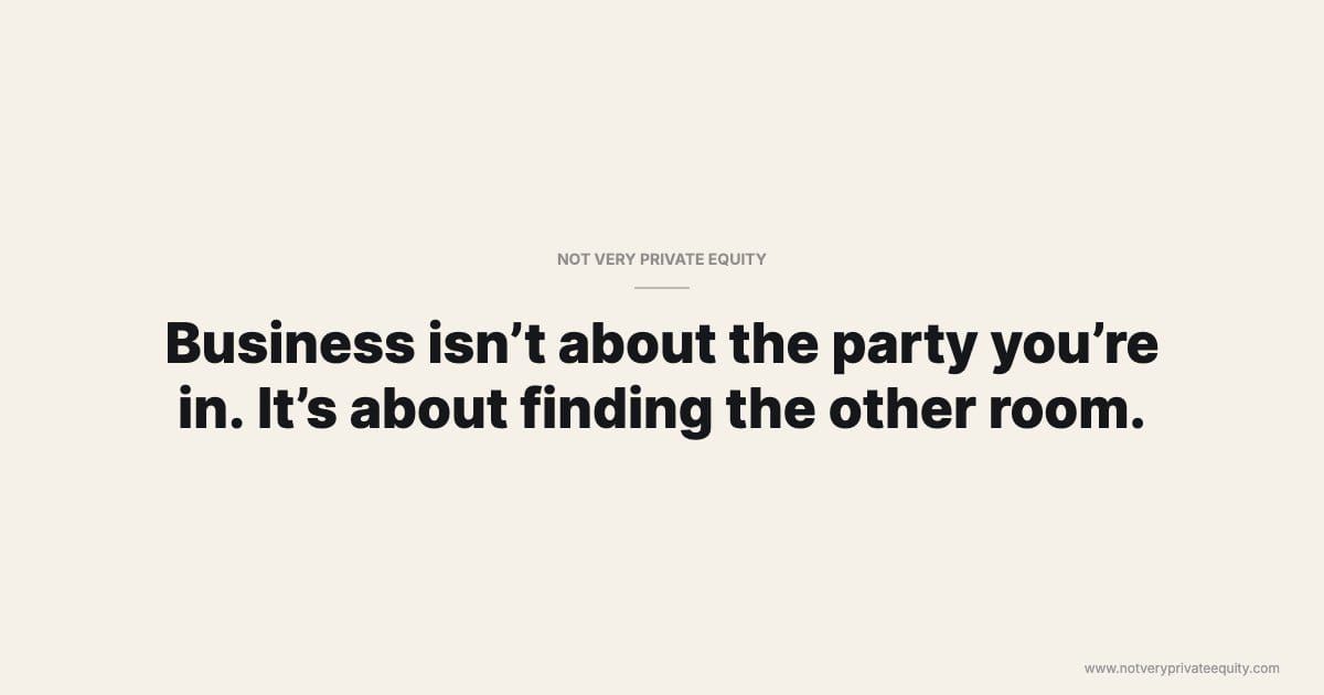 Business isn’t about the party you’re in. It’s about finding the other room.