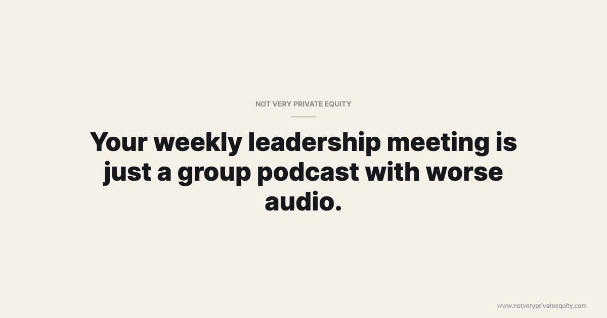 Your weekly leadership meeting is just a group podcast with worse audio.