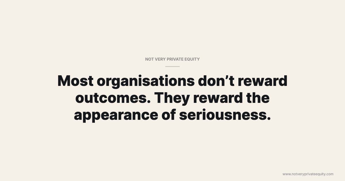 Most organisations don’t reward outcomes. They reward the appearance of seriousness.