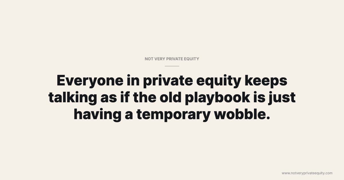 Everyone in private equity keeps talking as if the old playbook is just having a temporary wobble.