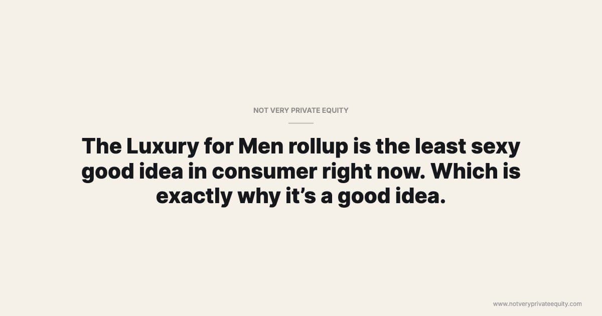 The Luxury for Men rollup is the least sexy good idea in consumer right now. Which is exactly why it’s a good idea.