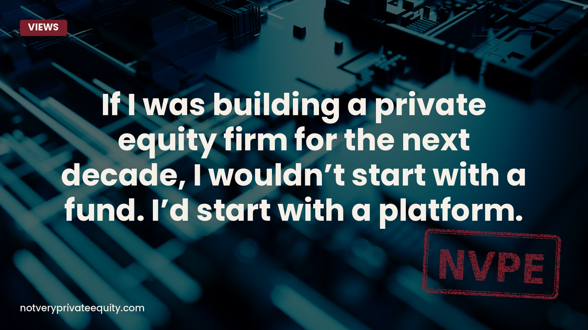 If I was building a private equity firm for the next decade, I wouldn’t start with a fund. I’d start with a platform.