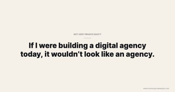 If I were building a digital agency today, it wouldn’t look like an agency.