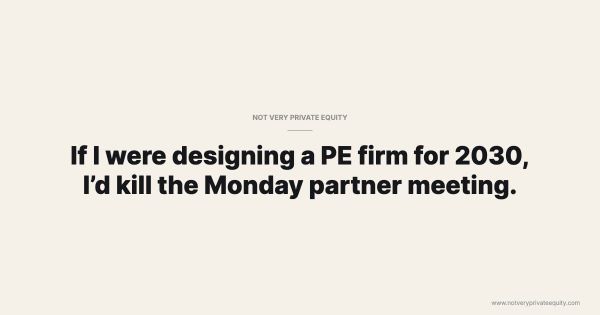 If I were designing a PE firm for 2030, I’d kill the Monday partner meeting.