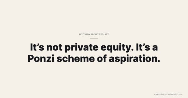 It’s not private equity. It’s a Ponzi scheme of aspiration.