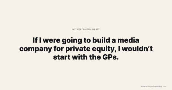 If I were going to build a media company for private equity, I wouldn’t start with the GPs.
